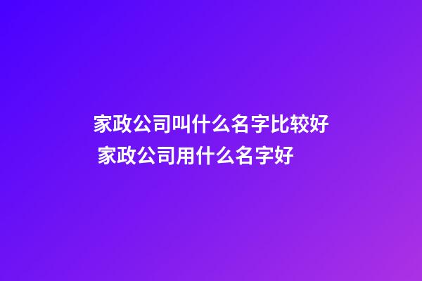 家政公司叫什么名字比较好 家政公司用什么名字好-第1张-公司起名-玄机派